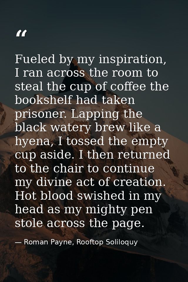 Fueled by my inspiration, I ran across the room to steal the cup of coffee the bookshelf had taken prisoner. Lapping the — Roman Payne, Rooftop Soliloquy