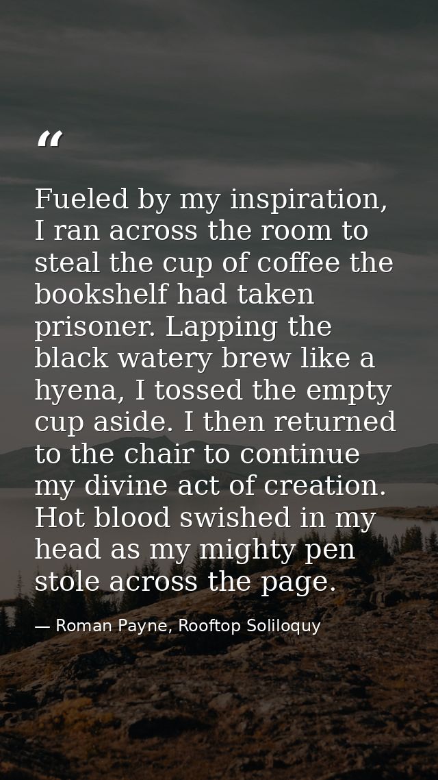 Fueled by my inspiration, I ran across the room to steal the cup of coffee the bookshelf had taken prisoner. Lapping the — Roman Payne, Rooftop Soliloquy