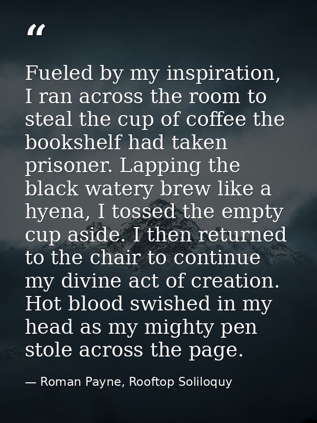 Fueled by my inspiration, I ran across the room to steal the cup of coffee the bookshelf had taken prisoner. Lapping the — Roman Payne, Rooftop Soliloquy
