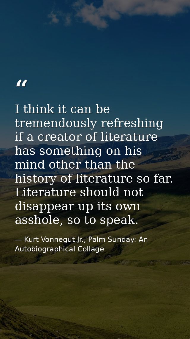 I think it can be tremendously refreshing if a creator of literature has something on his mind other than the history of — Kurt Vonnegut Jr., Palm Sunday: An Autobiographical Collage
