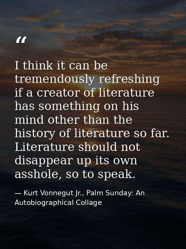 I think it can be tremendously refreshing if a creator of literature has something on his mind other than the history of — Kurt Vonnegut Jr., Palm Sunday: An Autobiographical Collage