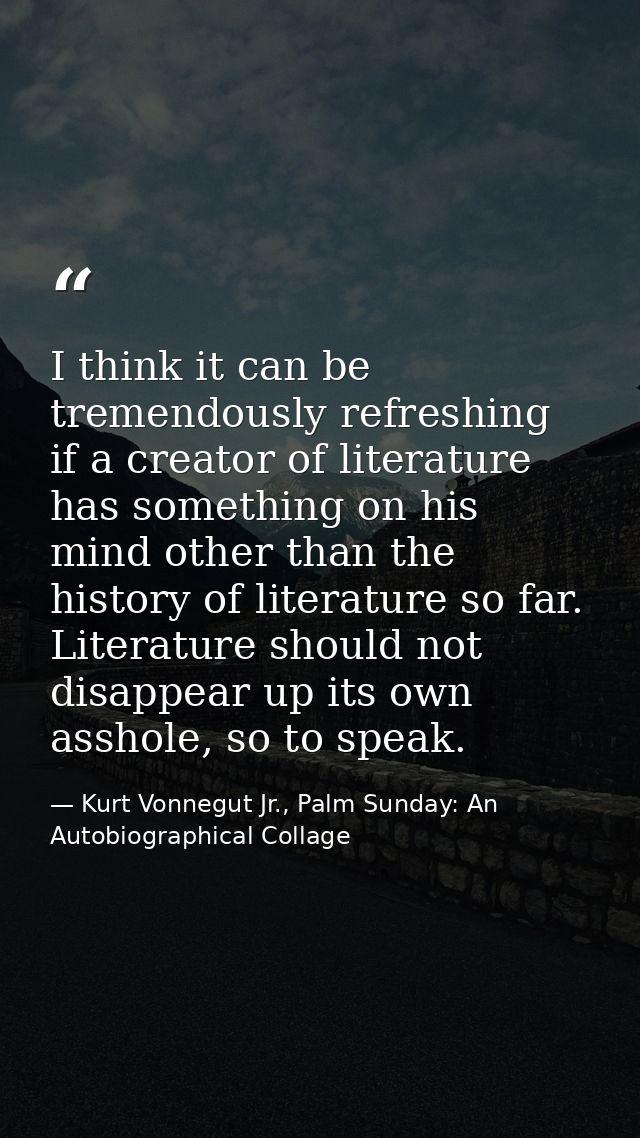 I think it can be tremendously refreshing if a creator of literature has something on his mind other than the history of — Kurt Vonnegut Jr., Palm Sunday: An Autobiographical Collage