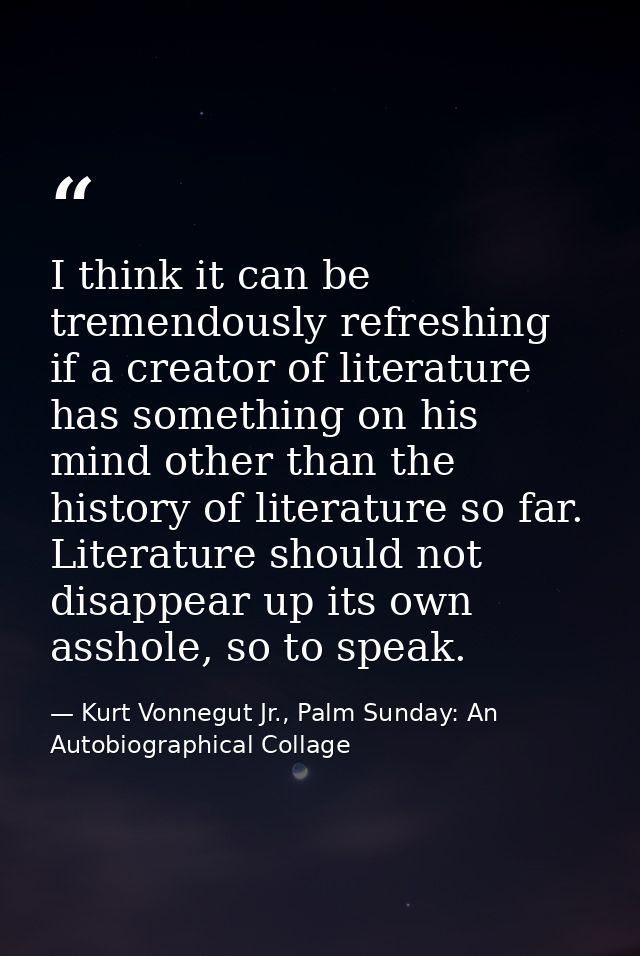 I think it can be tremendously refreshing if a creator of literature has something on his mind other than the history of — Kurt Vonnegut Jr., Palm Sunday: An Autobiographical Collage