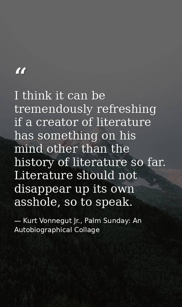 I think it can be tremendously refreshing if a creator of literature has something on his mind other than the history of — Kurt Vonnegut Jr., Palm Sunday: An Autobiographical Collage