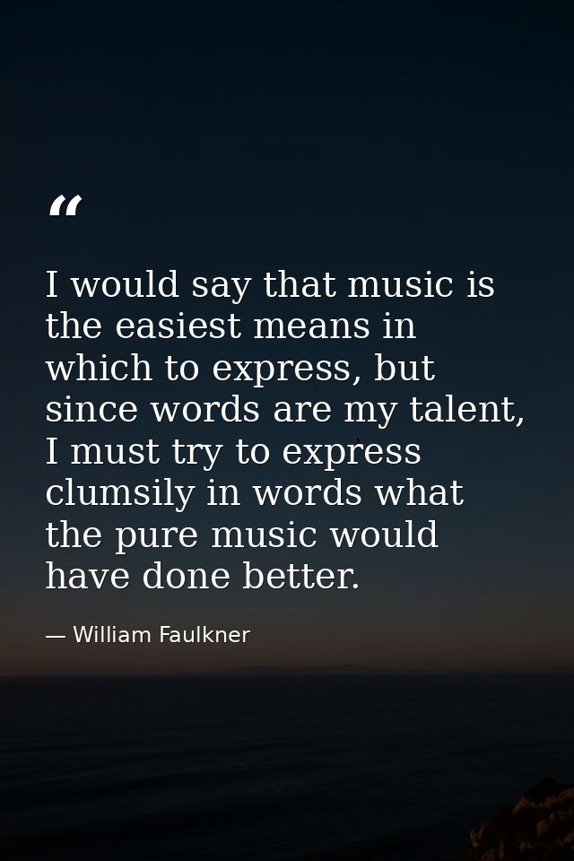 I would say that music is the easiest means in which to express, but since words are my talent, I must try to express cl — William Faulkner