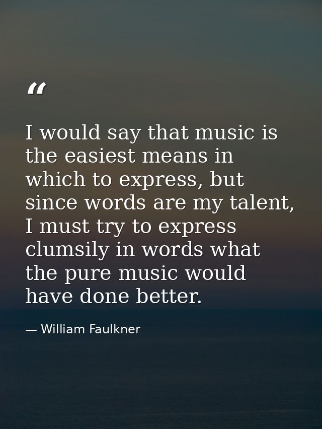I would say that music is the easiest means in which to express, but since words are my talent, I must try to express cl — William Faulkner