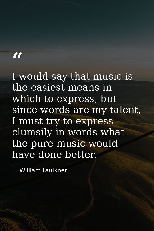 I would say that music is the easiest means in which to express, but since words are my talent, I must try to express cl — William Faulkner