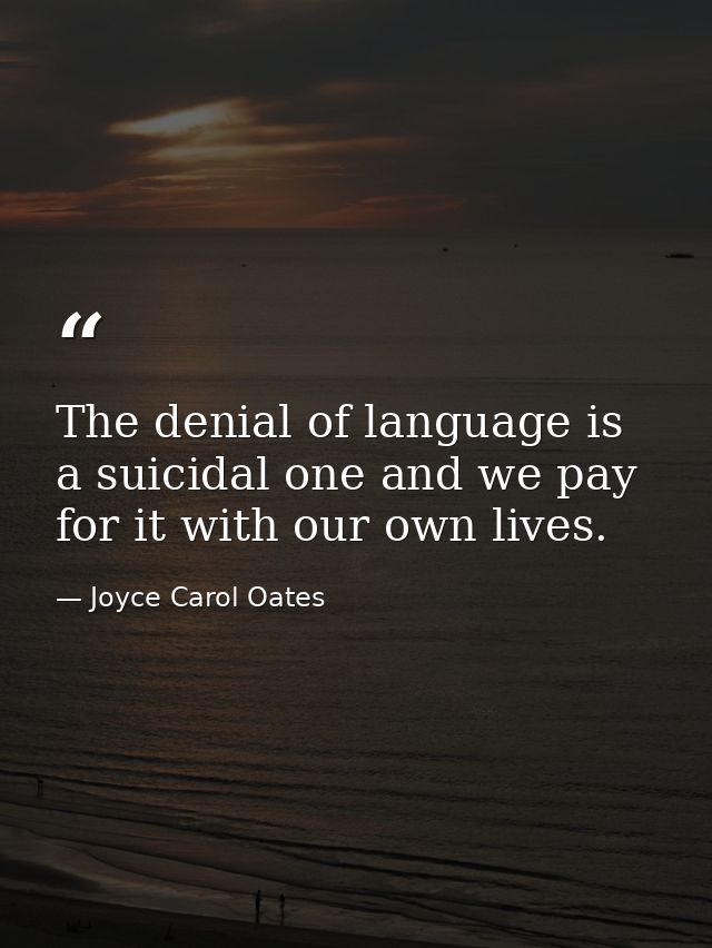 The denial of language is a suicidal one and we pay for it with our own lives. — Joyce Carol Oates