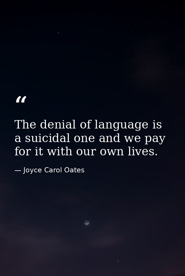 The denial of language is a suicidal one and we pay for it with our own lives. — Joyce Carol Oates