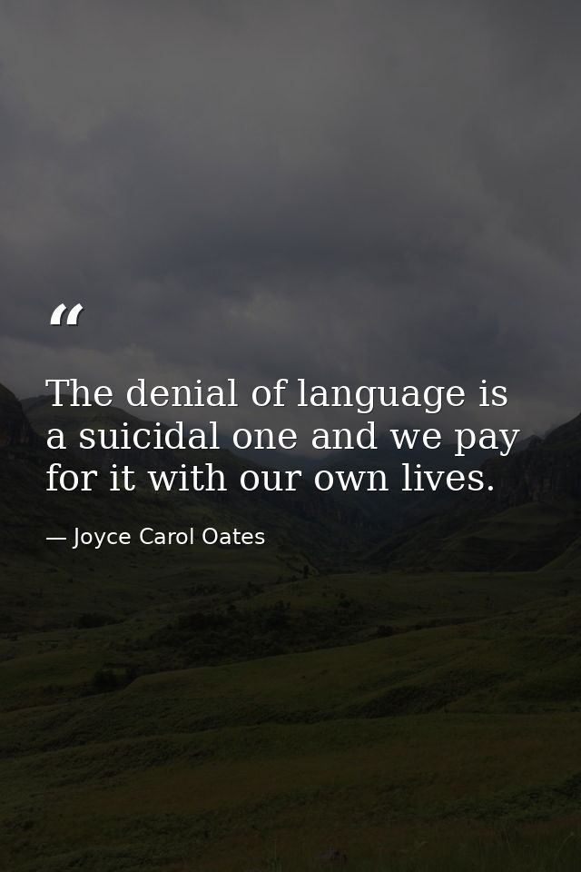 The denial of language is a suicidal one and we pay for it with our own lives. — Joyce Carol Oates