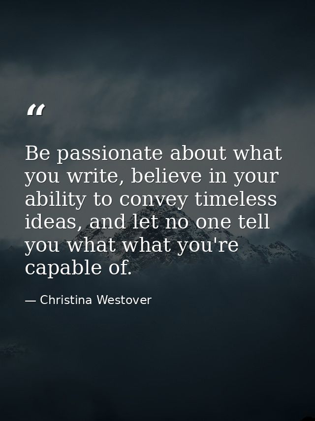 Be passionate about what you write, believe in your ability to convey timeless ideas, and let no one tell you what what  — Christina Westover