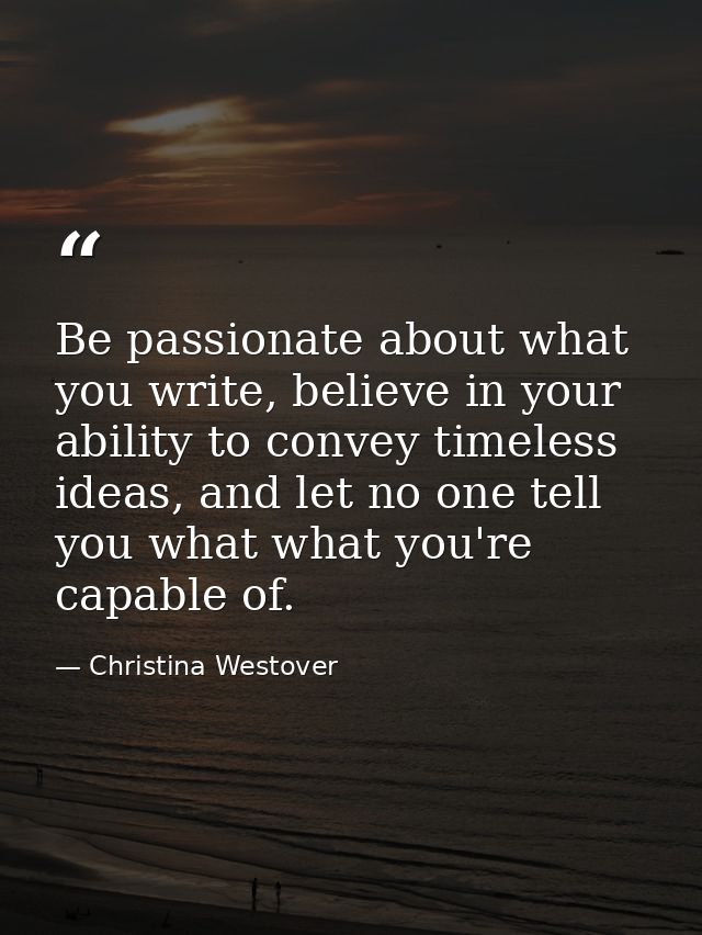 Be passionate about what you write, believe in your ability to convey timeless ideas, and let no one tell you what what  — Christina Westover