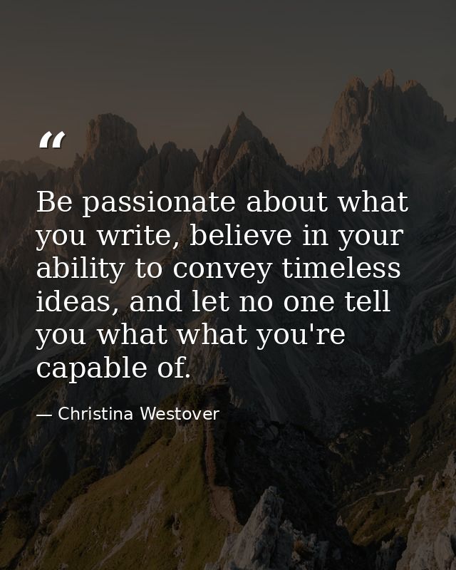Be passionate about what you write, believe in your ability to convey timeless ideas, and let no one tell you what what  — Christina Westover