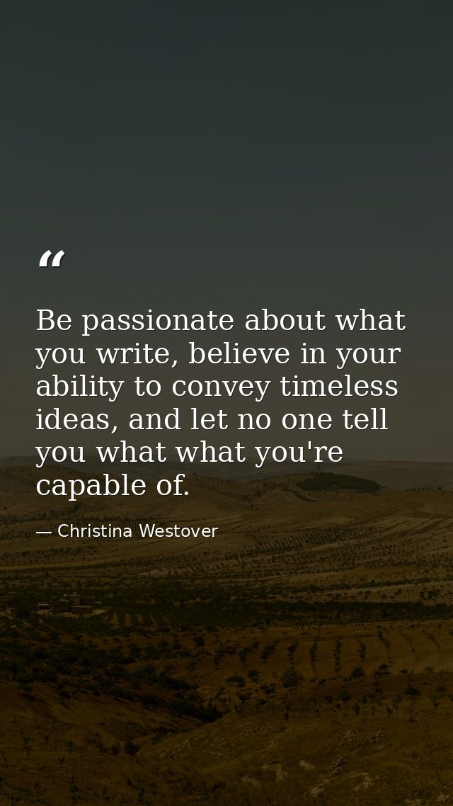 Be passionate about what you write, believe in your ability to convey timeless ideas, and let no one tell you what what  — Christina Westover