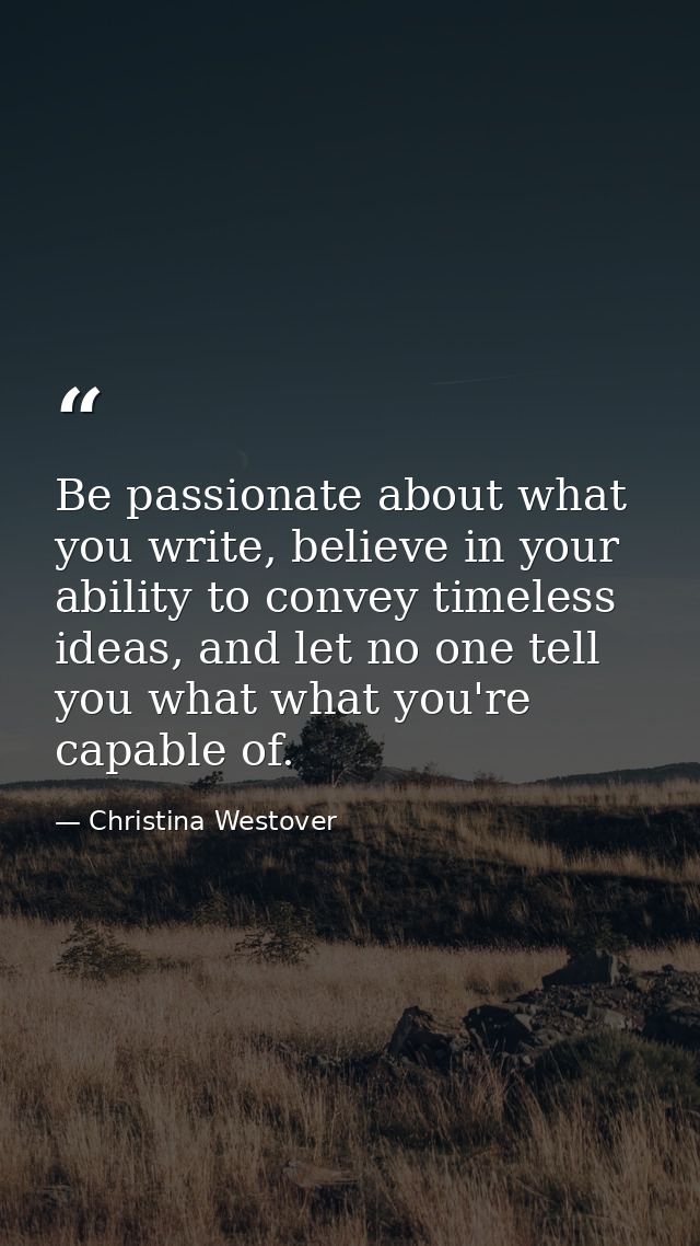 Be passionate about what you write, believe in your ability to convey timeless ideas, and let no one tell you what what  — Christina Westover