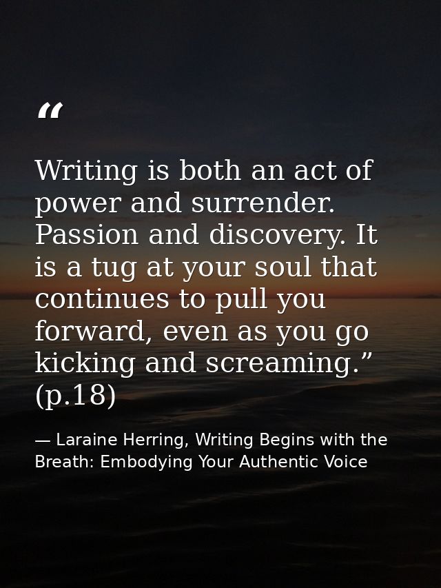 Writing is both an act of power and surrender. Passion and discovery. It is a tug at your soul that continues to pull yo — Laraine Herring, Writing Begins with the Breath: Embodying Your Authentic Voice