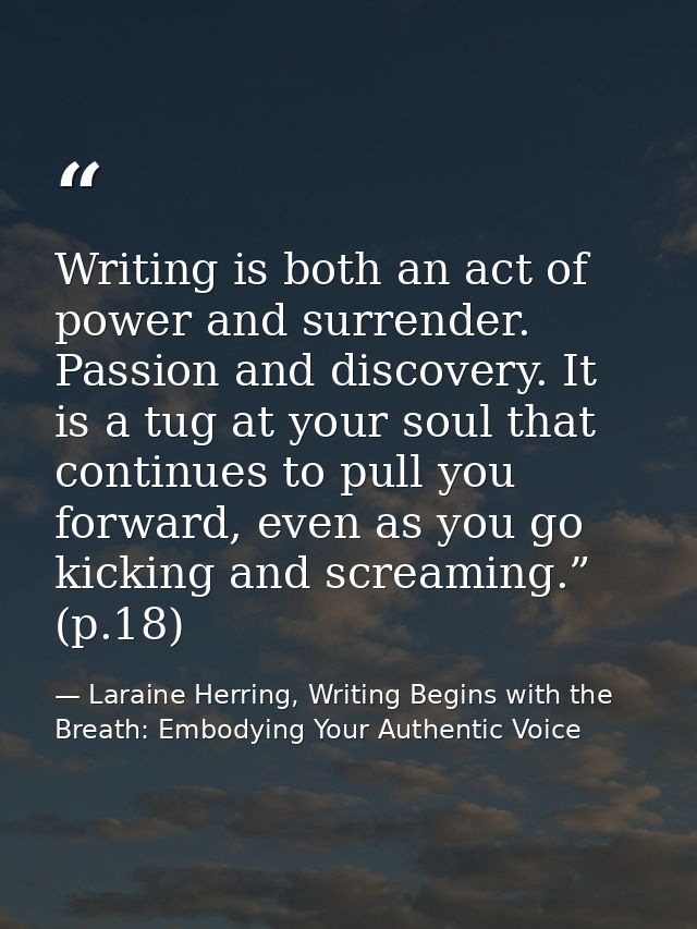 Writing is both an act of power and surrender. Passion and discovery. It is a tug at your soul that continues to pull yo — Laraine Herring, Writing Begins with the Breath: Embodying Your Authentic Voice