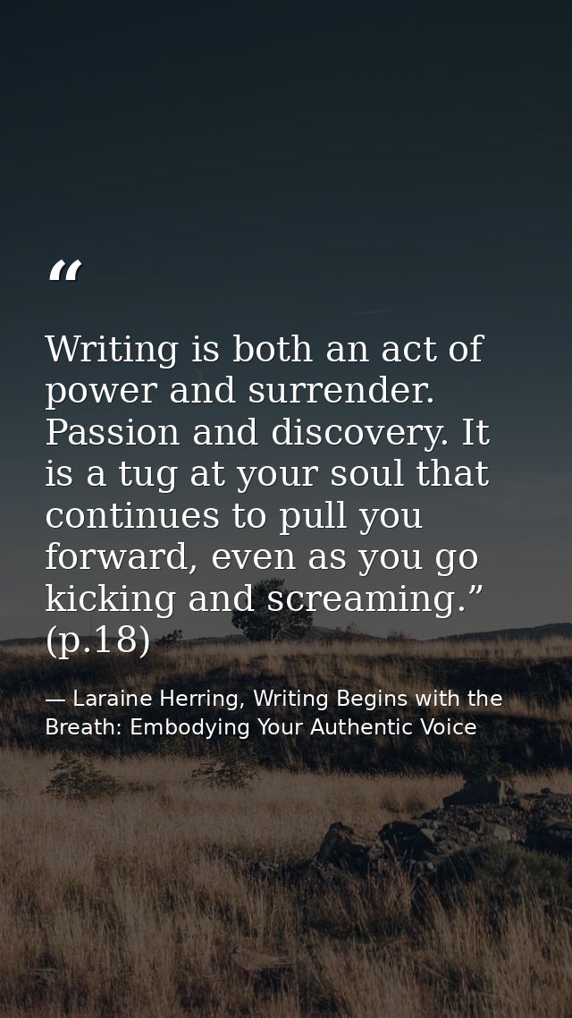 Writing is both an act of power and surrender. Passion and discovery. It is a tug at your soul that continues to pull yo — Laraine Herring, Writing Begins with the Breath: Embodying Your Authentic Voice