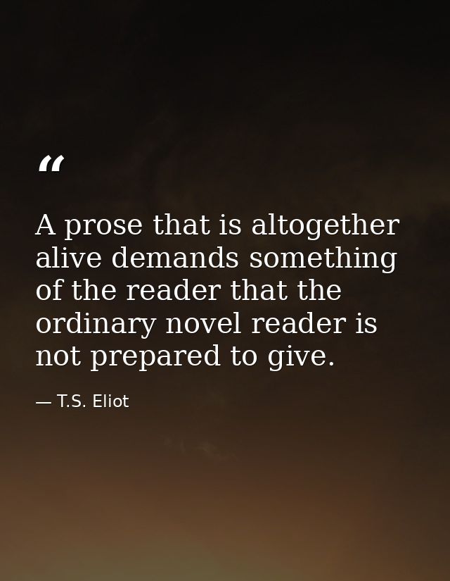 A prose that is altogether alive demands something of the reader that the ordinary novel reader is not prepared to give. — T.S. Eliot
