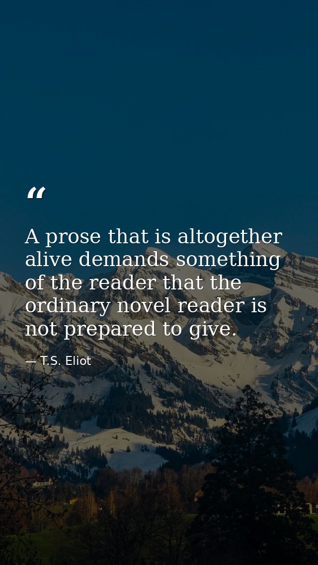 A prose that is altogether alive demands something of the reader that the ordinary novel reader is not prepared to give. — T.S. Eliot