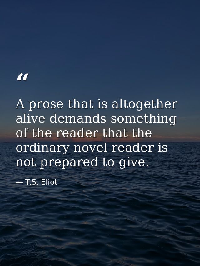 A prose that is altogether alive demands something of the reader that the ordinary novel reader is not prepared to give. — T.S. Eliot