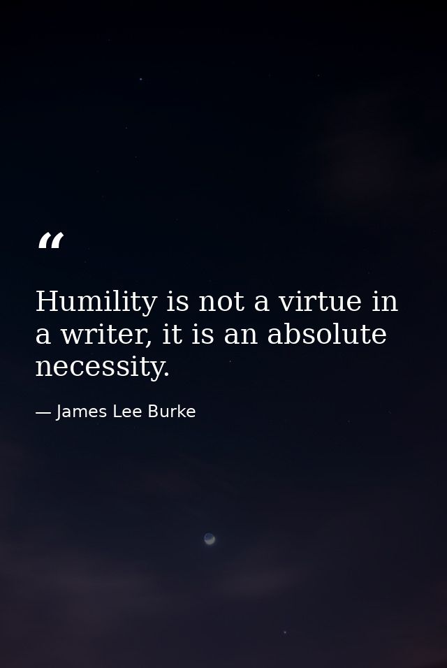 Humility is not a virtue in a writer, it is an absolute necessity. — James Lee Burke