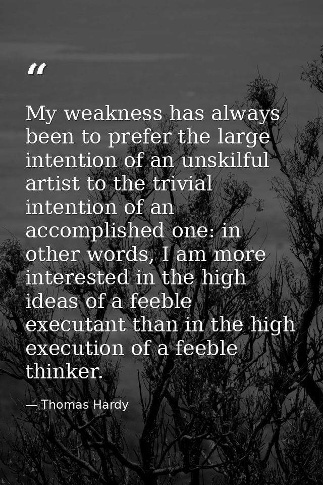 My weakness has always been to prefer the large intention of an unskilful artist to the trivial intention of an accompli — Thomas Hardy