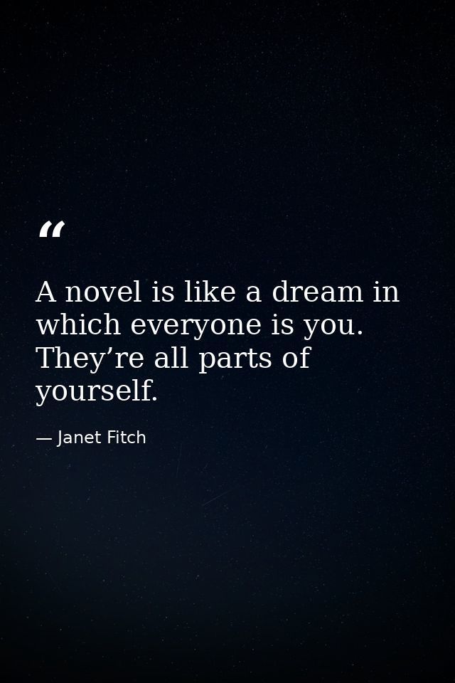 A novel is like a dream in which everyone is you. They’re all parts of yourself. — Janet Fitch