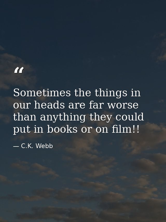 Sometimes the things in our heads are far worse than anything they could put in books or on film!! — C.K. Webb