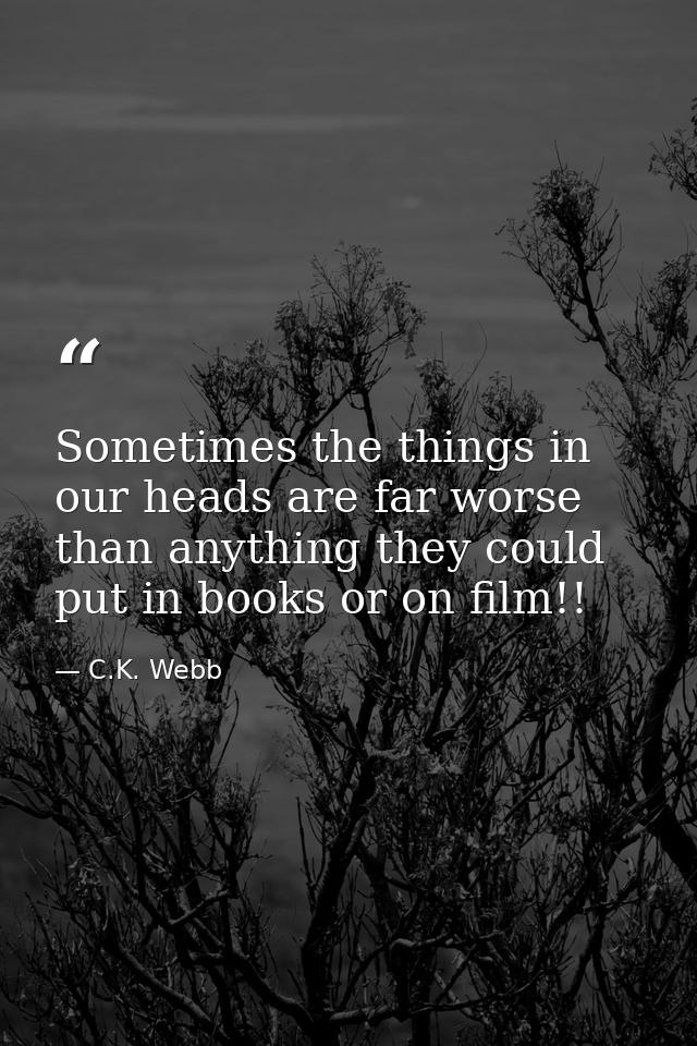 Sometimes the things in our heads are far worse than anything they could put in books or on film!! — C.K. Webb