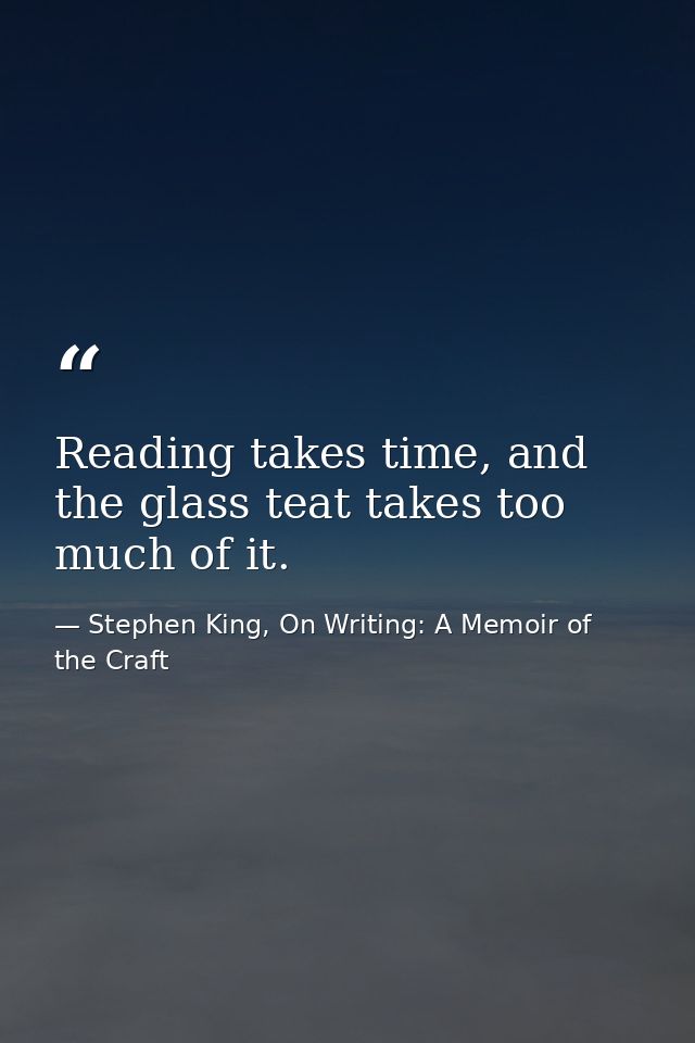 Reading takes time, and the glass teat takes too much of it. — Stephen King, On Writing: A Memoir of the Craft