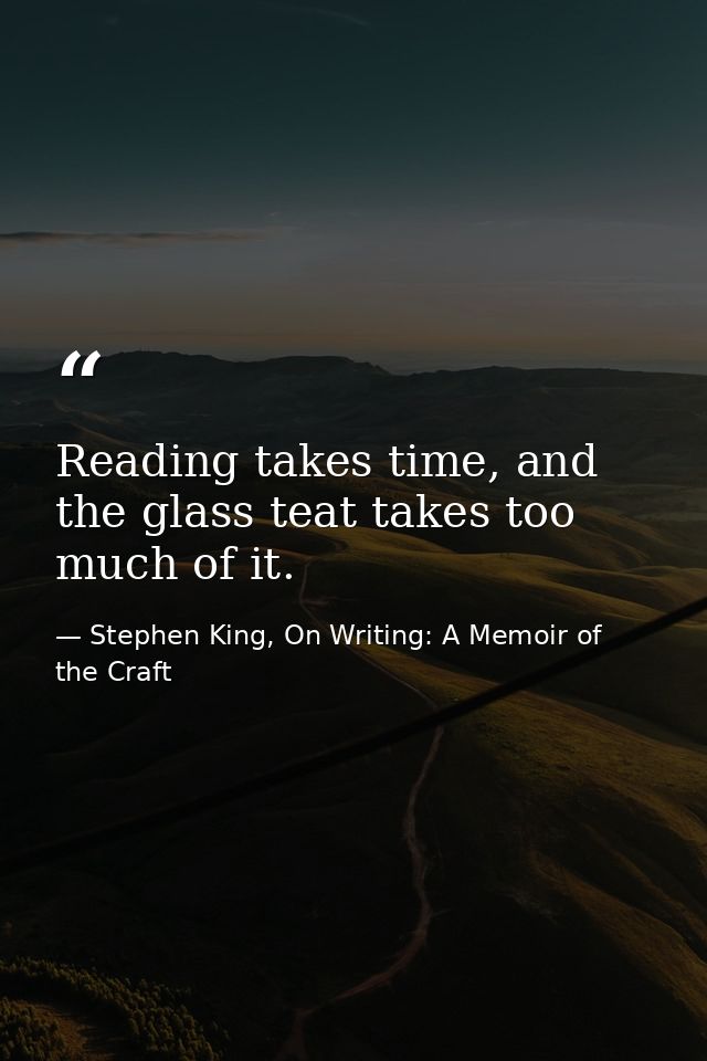 Reading takes time, and the glass teat takes too much of it. — Stephen King, On Writing: A Memoir of the Craft