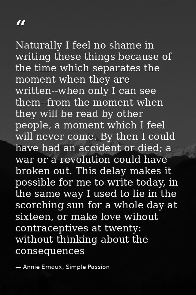 Naturally I feel no shame in writing these things because of the time which separates the moment when they are written-- — Annie Ernaux, Simple Passion
