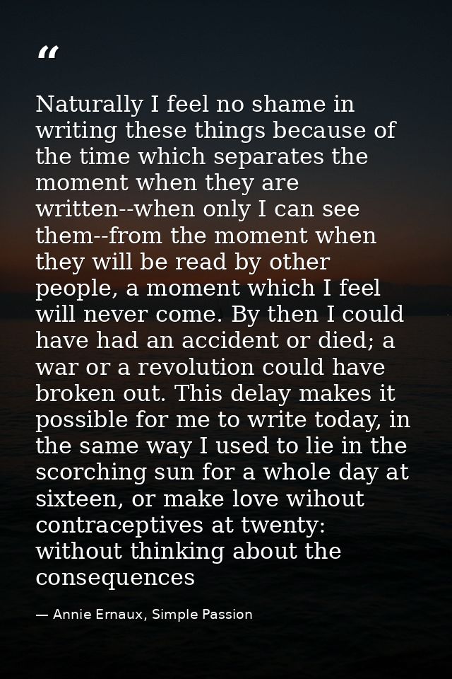 Naturally I feel no shame in writing these things because of the time which separates the moment when they are written-- — Annie Ernaux, Simple Passion
