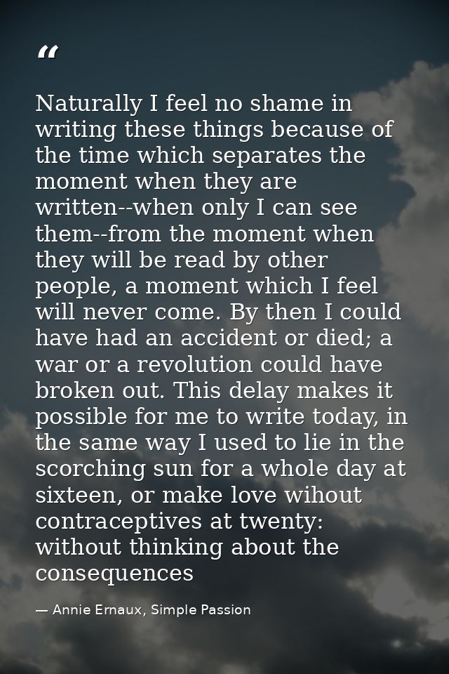 Naturally I feel no shame in writing these things because of the time which separates the moment when they are written-- — Annie Ernaux, Simple Passion