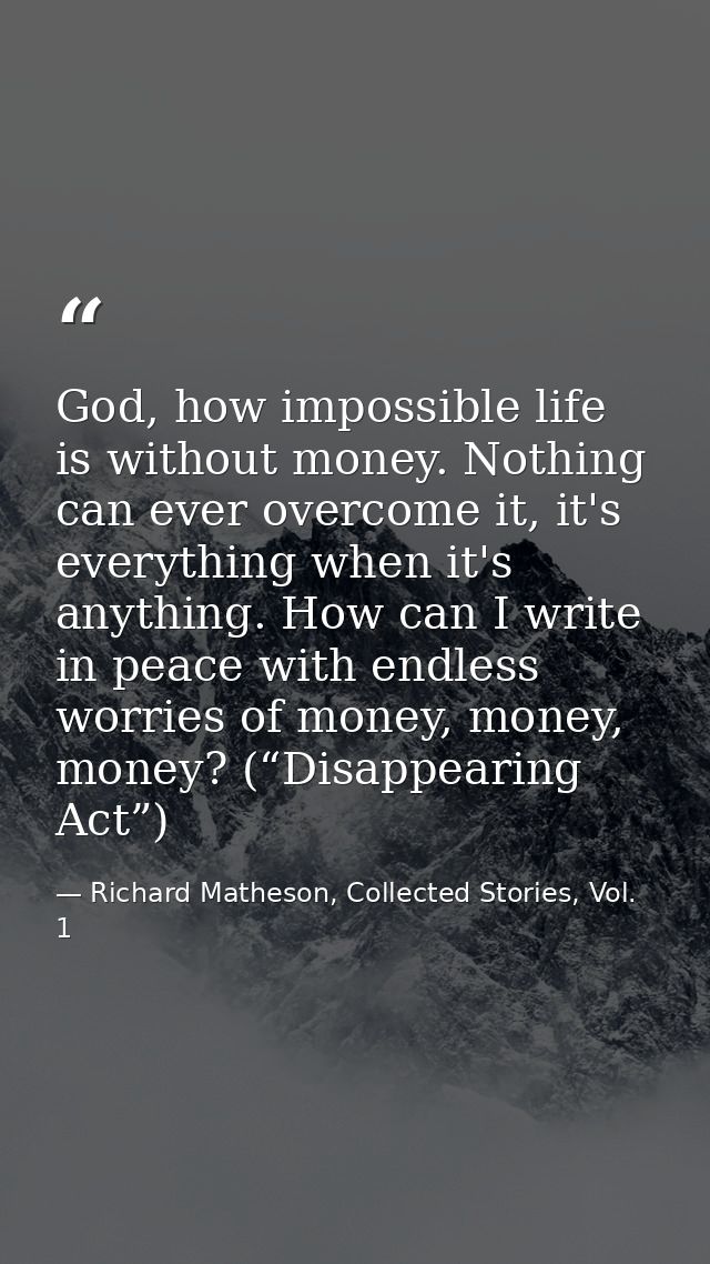 God, how impossible life is without money. Nothing can ever overcome it, it's everything when it's anything. How can I w — Richard Matheson, Collected Stories, Vol. 1