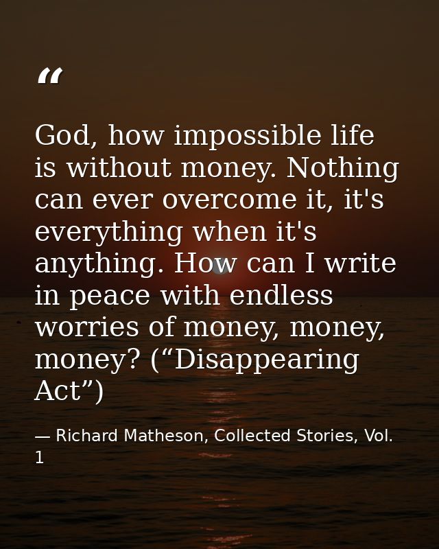 God, how impossible life is without money. Nothing can ever overcome it, it's everything when it's anything. How can I w — Richard Matheson, Collected Stories, Vol. 1