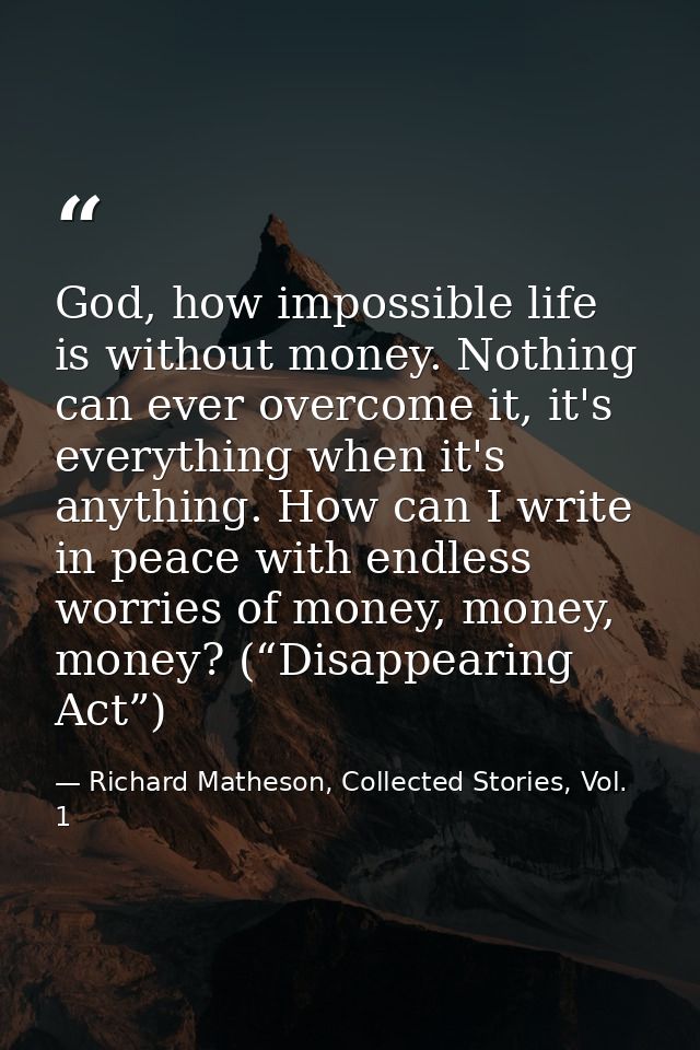 God, how impossible life is without money. Nothing can ever overcome it, it's everything when it's anything. How can I w — Richard Matheson, Collected Stories, Vol. 1