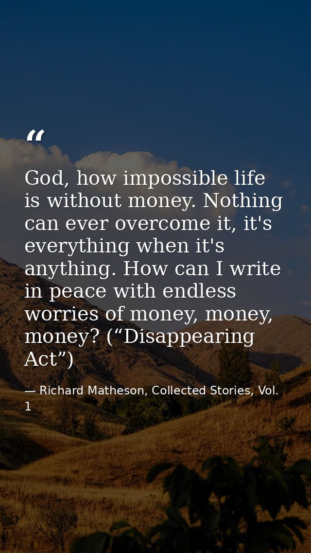 God, how impossible life is without money. Nothing can ever overcome it, it's everything when it's anything. How can I w — Richard Matheson, Collected Stories, Vol. 1