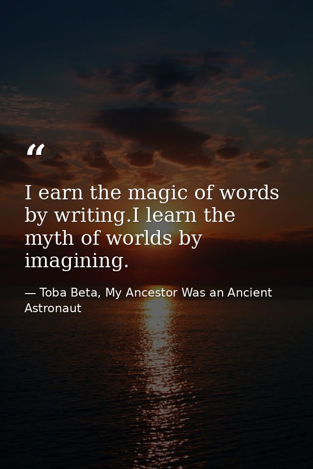 I earn the magic of words by writing.I learn the myth of worlds by imagining. — Toba Beta, My Ancestor Was an Ancient Astronaut