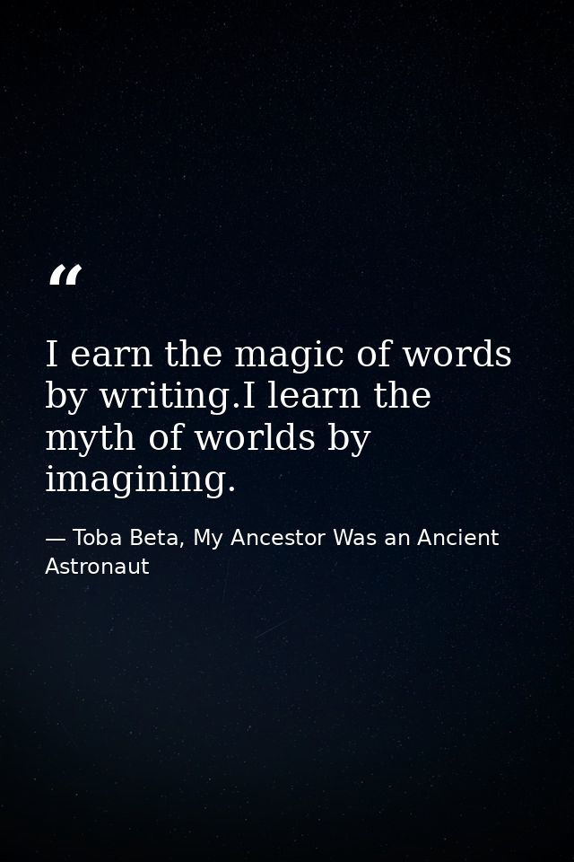 I earn the magic of words by writing.I learn the myth of worlds by imagining. — Toba Beta, My Ancestor Was an Ancient Astronaut