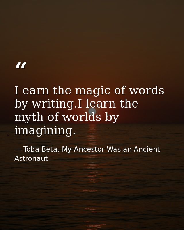 I earn the magic of words by writing.I learn the myth of worlds by imagining. — Toba Beta, My Ancestor Was an Ancient Astronaut
