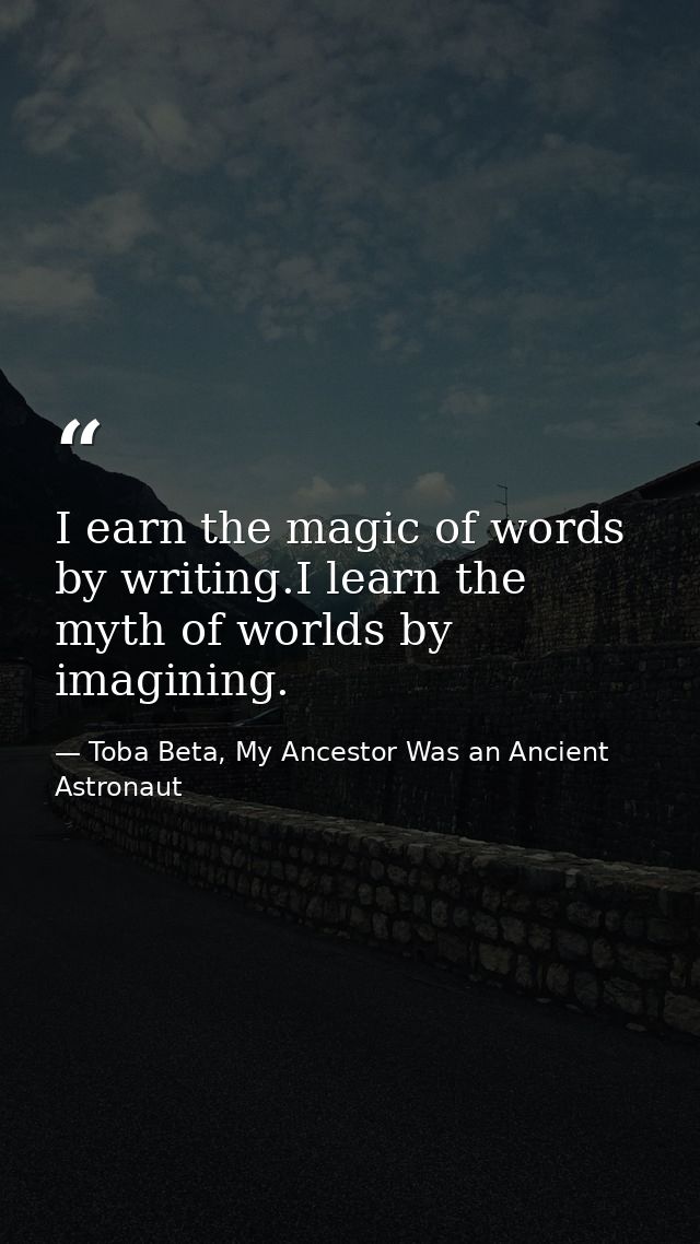 I earn the magic of words by writing.I learn the myth of worlds by imagining. — Toba Beta, My Ancestor Was an Ancient Astronaut