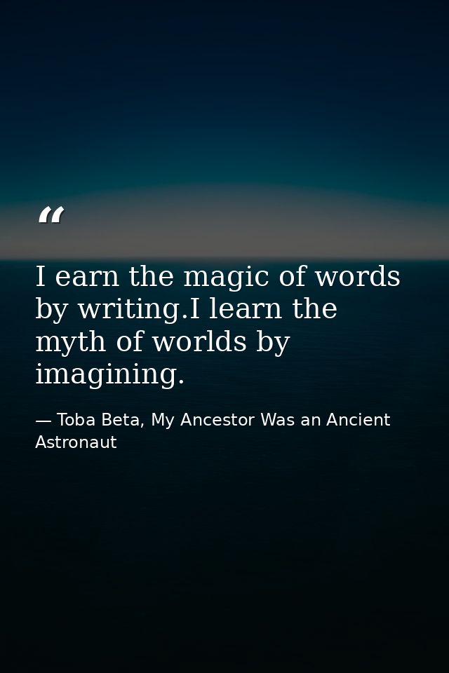 I earn the magic of words by writing.I learn the myth of worlds by imagining. — Toba Beta, My Ancestor Was an Ancient Astronaut