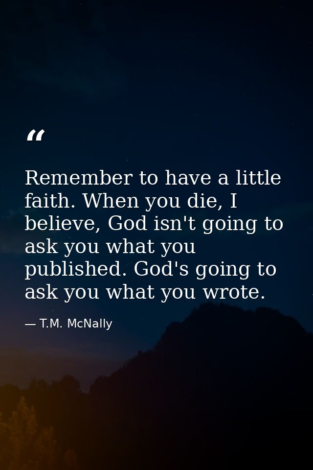 Remember to have a little faith. When you die, I believe, God isn't going to ask you what you published. God's going to  — T.M. McNally
