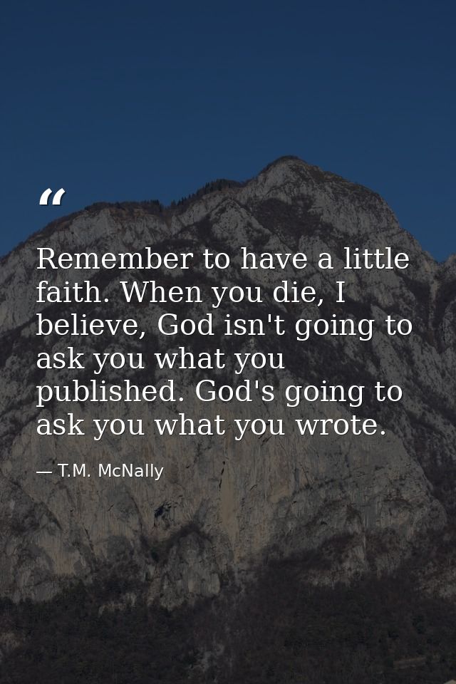 Remember to have a little faith. When you die, I believe, God isn't going to ask you what you published. God's going to  — T.M. McNally