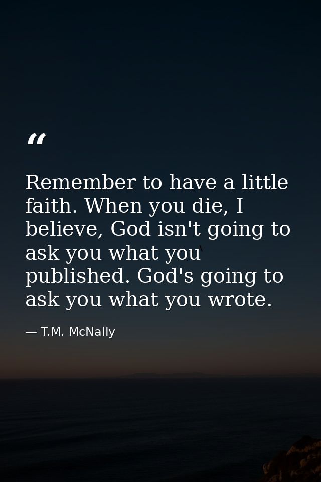 Remember to have a little faith. When you die, I believe, God isn't going to ask you what you published. God's going to  — T.M. McNally