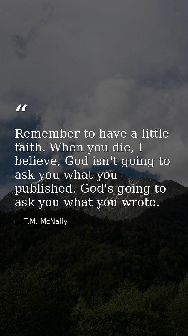 Remember to have a little faith. When you die, I believe, God isn't going to ask you what you published. God's going to  — T.M. McNally