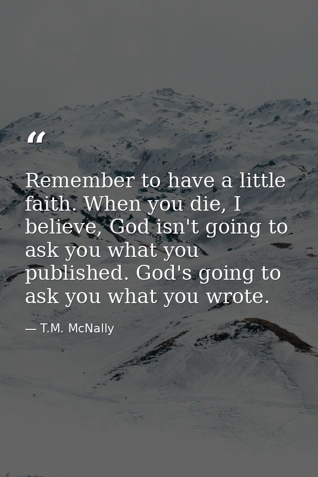 Remember to have a little faith. When you die, I believe, God isn't going to ask you what you published. God's going to  — T.M. McNally