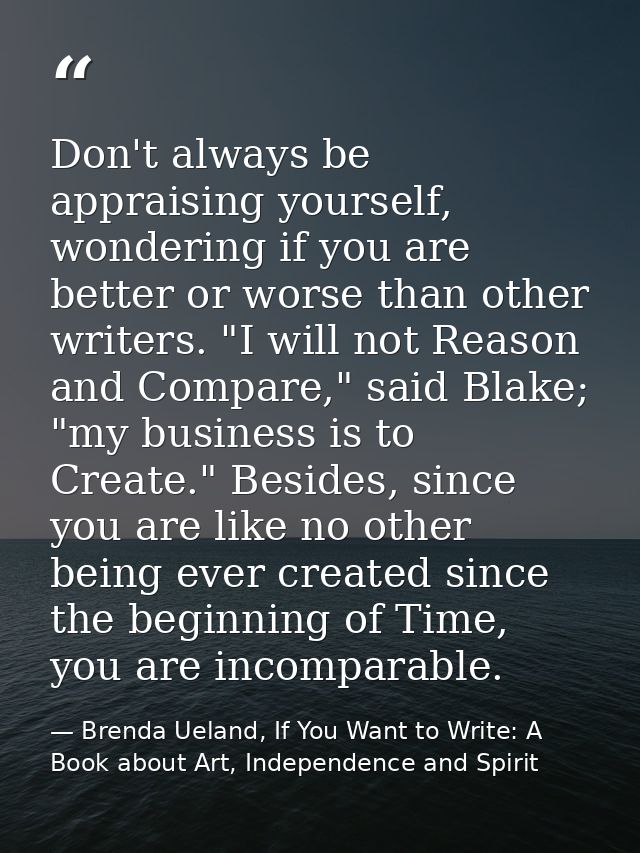 Don't always be appraising yourself, wondering if you are better or worse than other writers. "I will not Reason and Com — Brenda Ueland, If You Want to Write: A Book about Art, Independence and Spirit